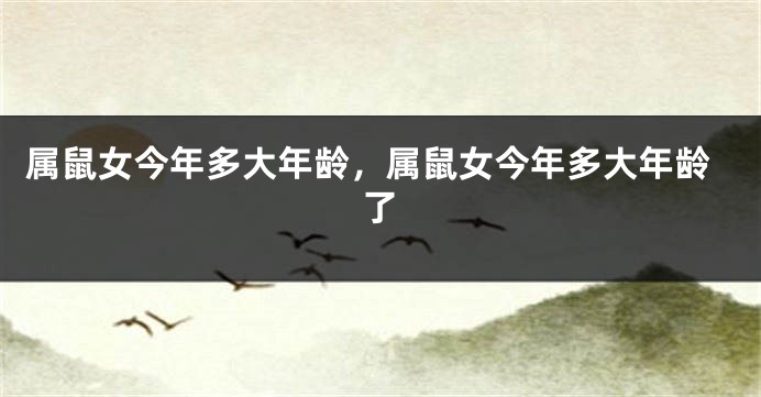 属鼠女今年多大年龄，属鼠女今年多大年龄了