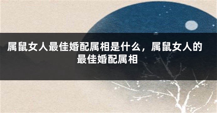 属鼠女人最佳婚配属相是什么，属鼠女人的最佳婚配属相