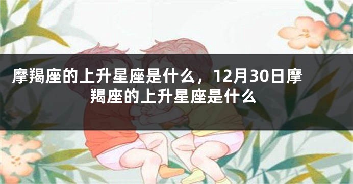 摩羯座的上升星座是什么，12月30日摩羯座的上升星座是什么