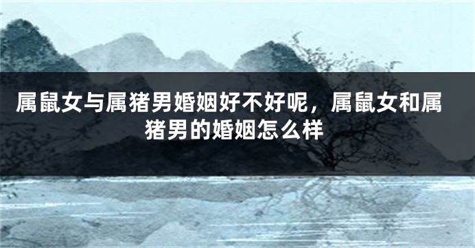 属鼠女与属猪男婚姻好不好呢，属鼠女和属猪男的婚姻怎么样