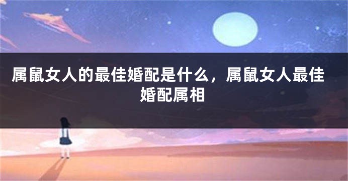 属鼠女人的最佳婚配是什么，属鼠女人最佳婚配属相