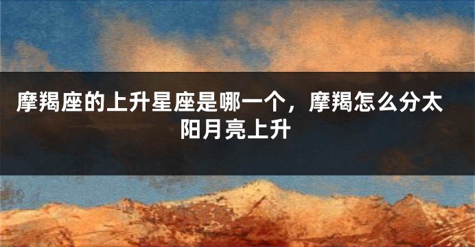 摩羯座的上升星座是哪一个，摩羯怎么分太阳月亮上升