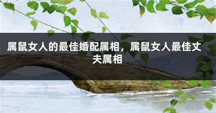 属鼠女人的最佳婚配属相，属鼠女人最佳丈夫属相