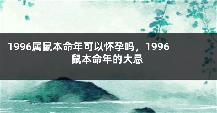 1996属鼠本命年可以怀孕吗，1996鼠本命年的大忌