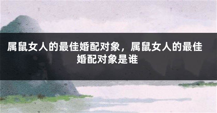 属鼠女人的最佳婚配对象，属鼠女人的最佳婚配对象是谁