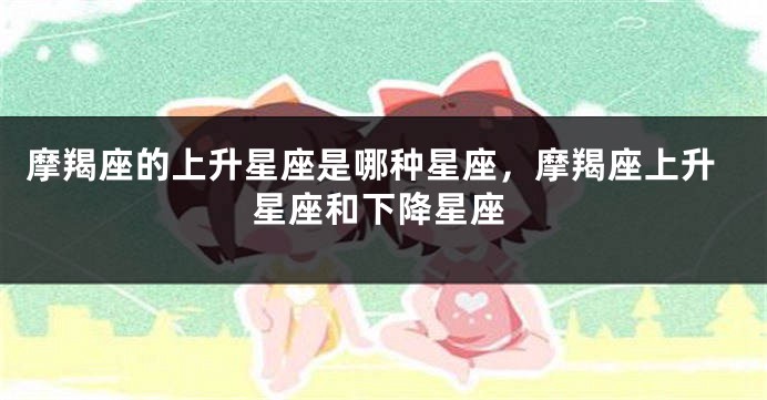 摩羯座的上升星座是哪种星座，摩羯座上升星座和下降星座