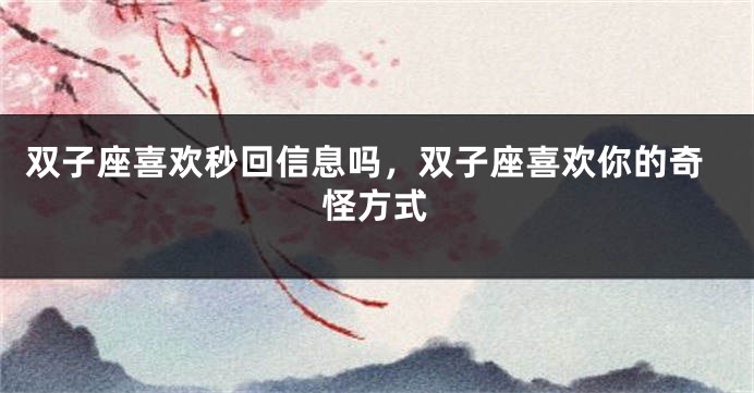 双子座喜欢秒回信息吗，双子座喜欢你的奇怪方式