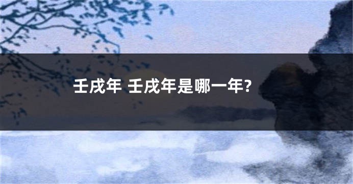 壬戌年 壬戌年是哪一年?