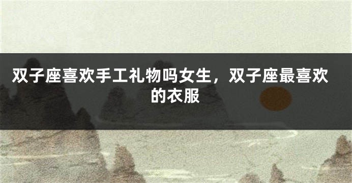 双子座喜欢手工礼物吗女生，双子座最喜欢的衣服
