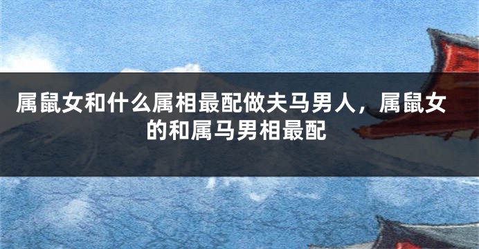 属鼠女和什么属相最配做夫马男人，属鼠女的和属马男相最配