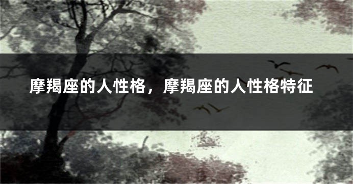 摩羯座的人性格，摩羯座的人性格特征