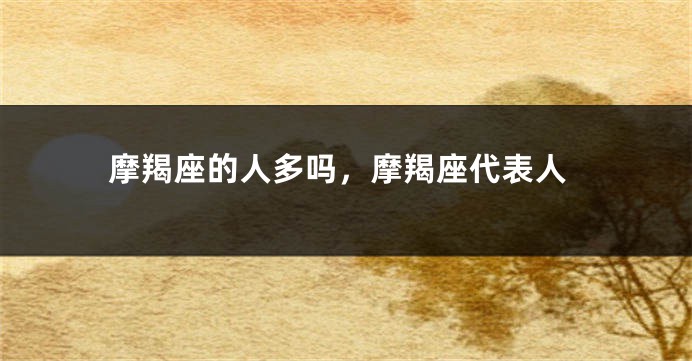 摩羯座的人多吗，摩羯座代表人
