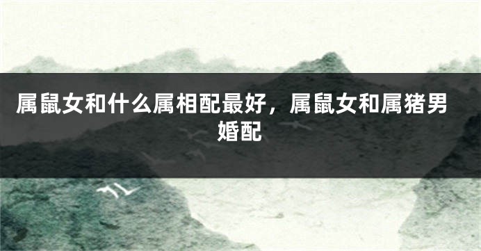 属鼠女和什么属相配最好，属鼠女和属猪男婚配