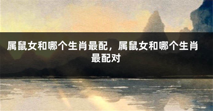 属鼠女和哪个生肖最配，属鼠女和哪个生肖最配对