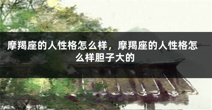 摩羯座的人性格怎么样，摩羯座的人性格怎么样胆子大的