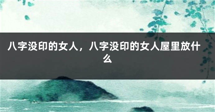 八字没印的女人，八字没印的女人屋里放什么