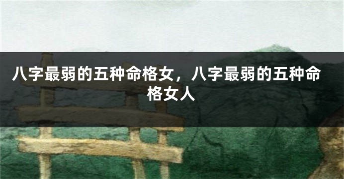 八字最弱的五种命格女，八字最弱的五种命格女人