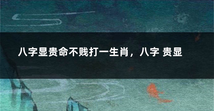 八字显贵命不贱打一生肖，八字 贵显