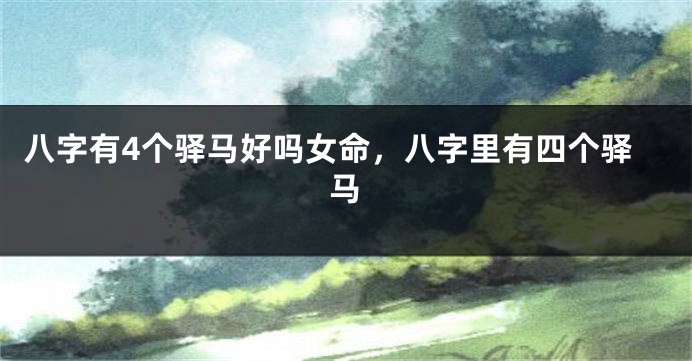 八字有4个驿马好吗女命，八字里有四个驿马