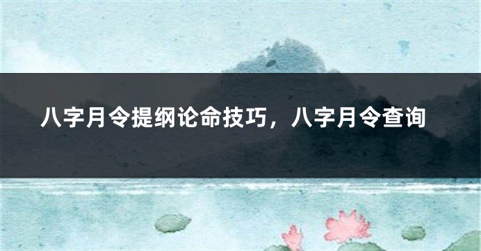 八字月令提纲论命技巧，八字月令查询