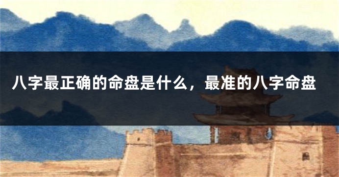 八字最正确的命盘是什么，最准的八字命盘