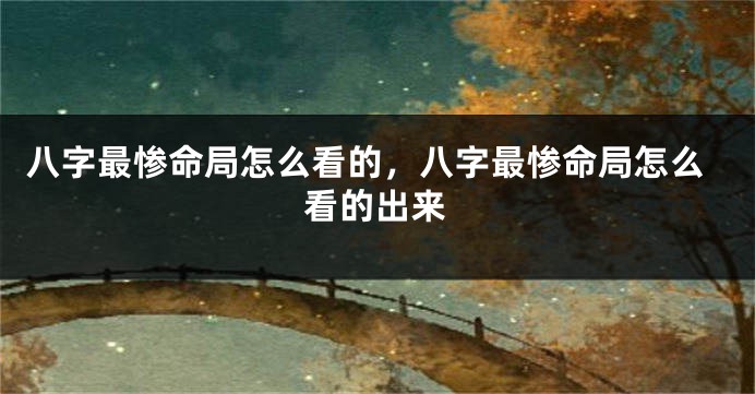 八字最惨命局怎么看的，八字最惨命局怎么看的出来