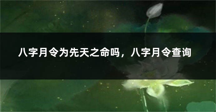 八字月令为先天之命吗，八字月令查询