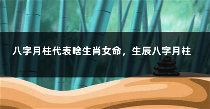 八字月柱代表啥生肖女命，生辰八字月柱