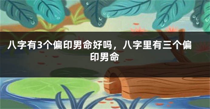 八字有3个偏印男命好吗，八字里有三个偏印男命