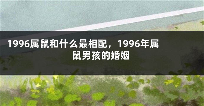 1996属鼠和什么最相配，1996年属鼠男孩的婚姻