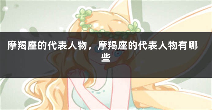 摩羯座的代表人物，摩羯座的代表人物有哪些