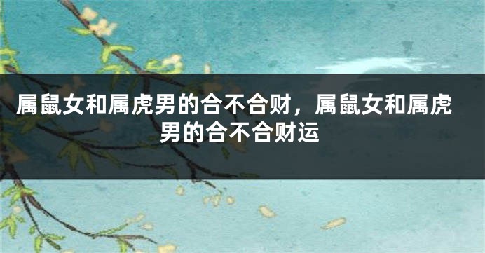 属鼠女和属虎男的合不合财，属鼠女和属虎男的合不合财运