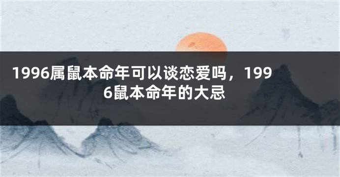 1996属鼠本命年可以谈恋爱吗，1996鼠本命年的大忌