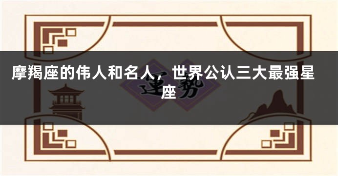 摩羯座的伟人和名人，世界公认三大最强星座
