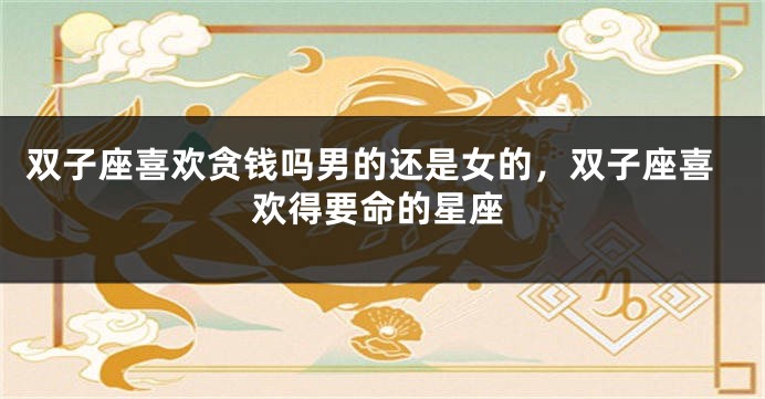 双子座喜欢贪钱吗男的还是女的，双子座喜欢得要命的星座