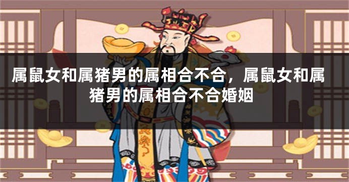 属鼠女和属猪男的属相合不合，属鼠女和属猪男的属相合不合婚姻