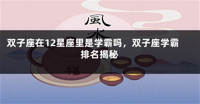双子座在12星座里是学霸吗，双子座学霸排名揭秘