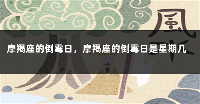摩羯座的倒霉日，摩羯座的倒霉日是星期几