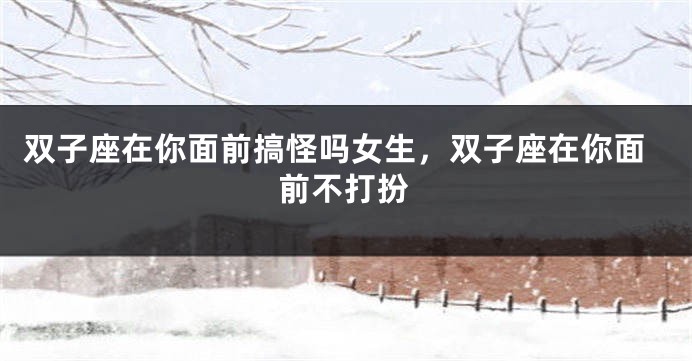 双子座在你面前搞怪吗女生，双子座在你面前不打扮