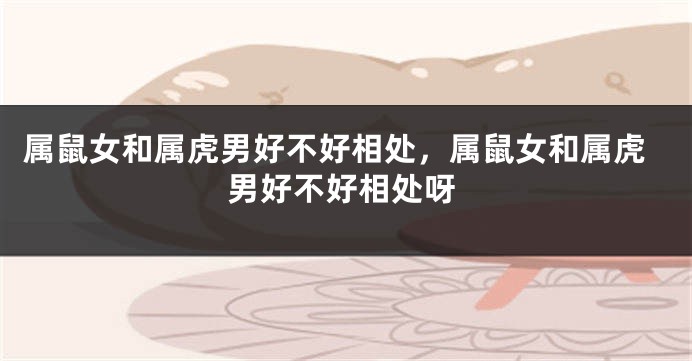 属鼠女和属虎男好不好相处,属鼠女和属虎男好不好相处呀