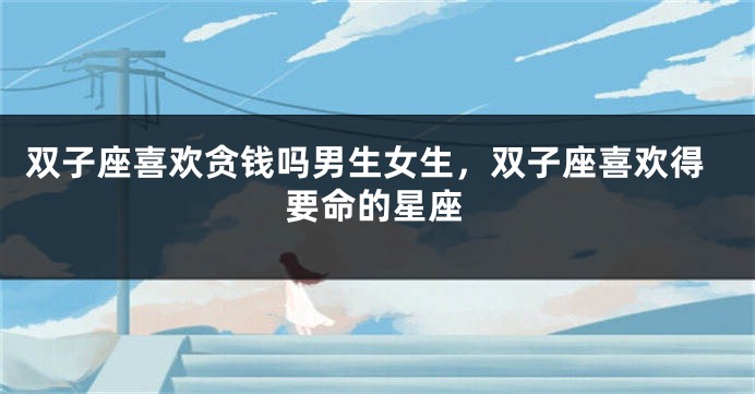 双子座喜欢贪钱吗男生女生，双子座喜欢得要命的星座