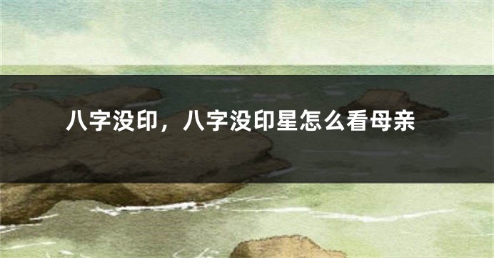 八字没印，八字没印星怎么看母亲
