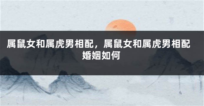 属鼠女和属虎男相配,属鼠女和属虎男相配婚姻如何