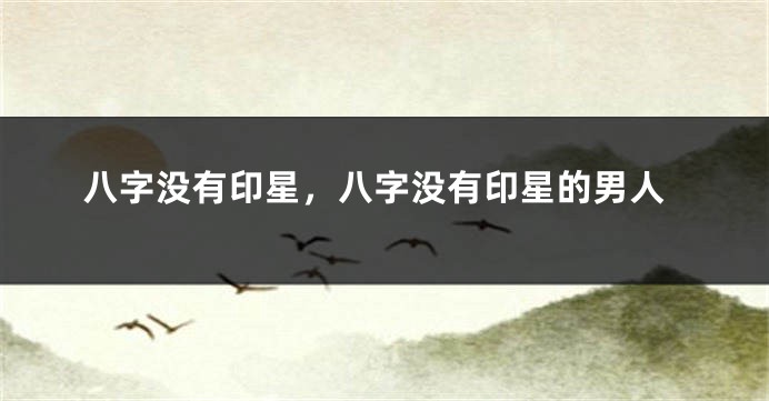 八字没有印星，八字没有印星的男人