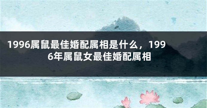 1996属鼠最佳婚配属相是什么，1996年属鼠女最佳婚配属相