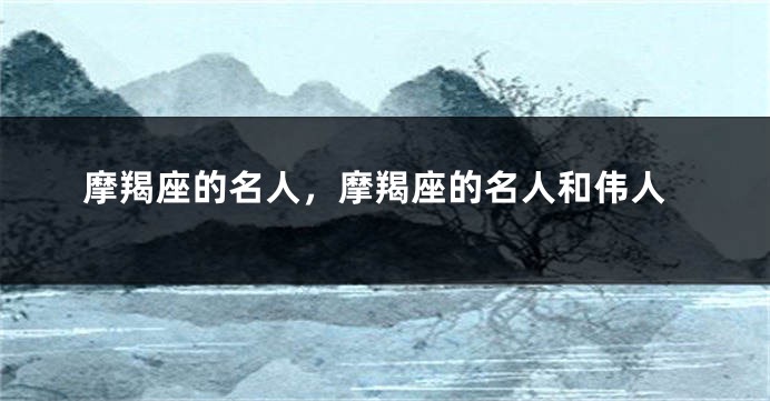 摩羯座的名人，摩羯座的名人和伟人