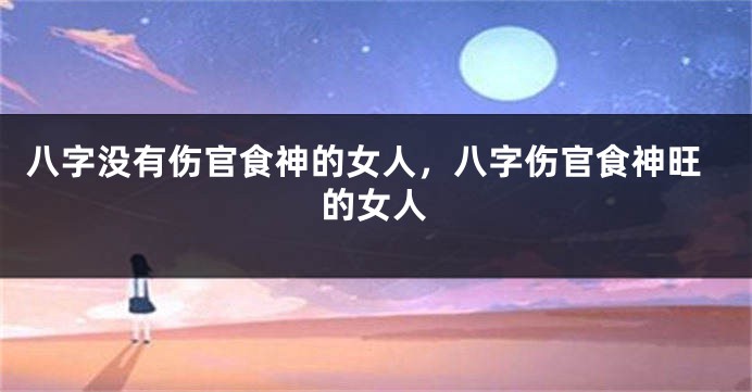 八字没有伤官食神的女人，八字伤官食神旺的女人