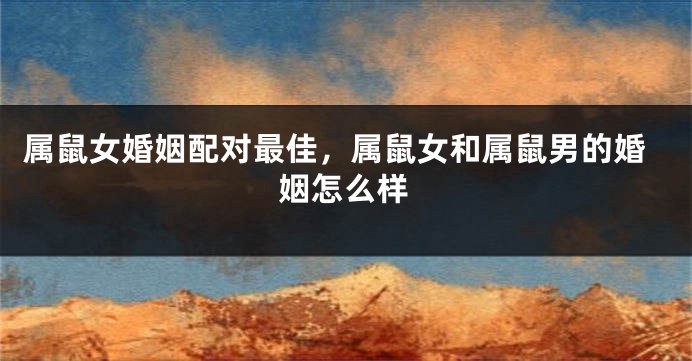 属鼠女婚姻配对最佳，属鼠女和属鼠男的婚姻怎么样