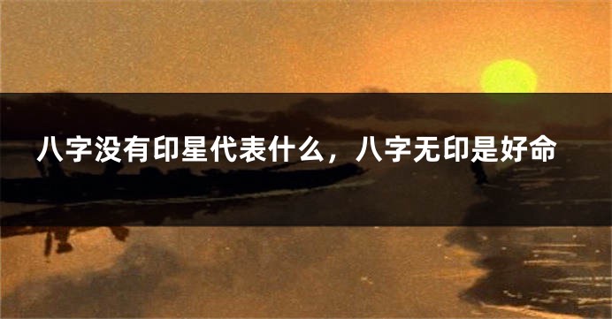 八字没有印星代表什么，八字无印是好命