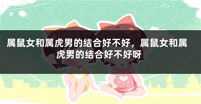 属鼠女和属虎男的结合好不好，属鼠女和属虎男的结合好不好呀
